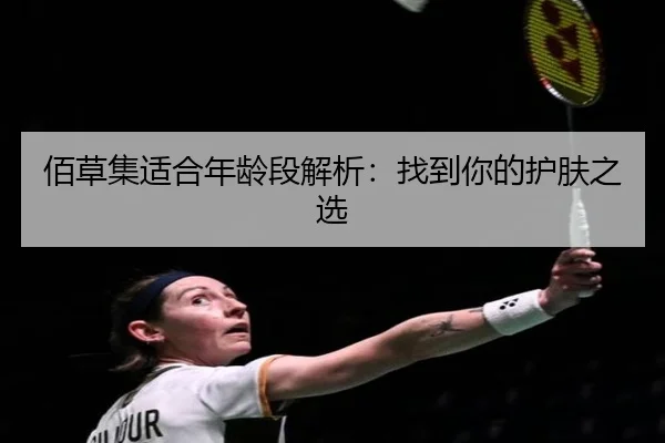 佰草集适合年龄段解析：找到你的护肤之选