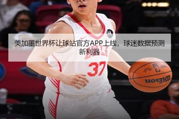 美加墨世界杯让球站官方APP上线，球迷数据预测新利器