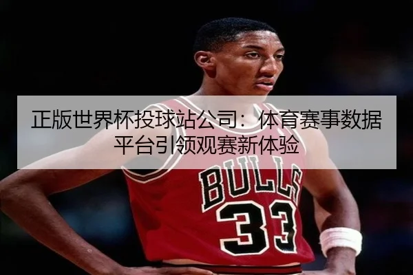 正版世界杯投球站公司：体育赛事数据平台引领观赛新体验